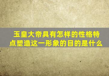 玉皇大帝具有怎样的性格特点塑造这一形象的目的是什么