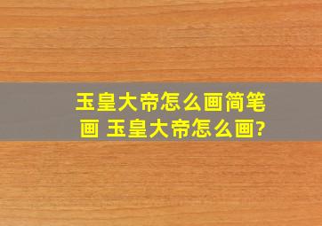 玉皇大帝怎么画简笔画 玉皇大帝怎么画?