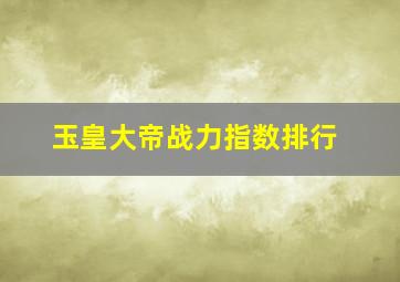 玉皇大帝战力指数排行