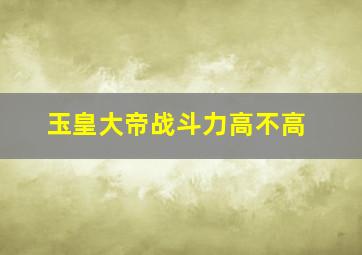 玉皇大帝战斗力高不高