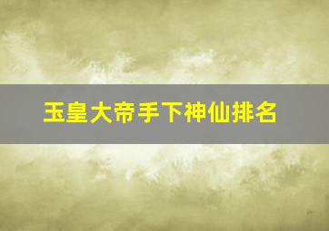 玉皇大帝手下神仙排名