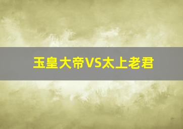 玉皇大帝VS太上老君