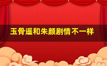 玉骨遥和朱颜剧情不一样