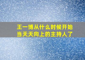 王一博从什么时候开始当天天向上的主持人了