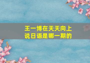 王一博在天天向上说日语是哪一期的