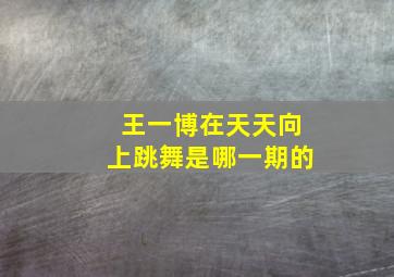 王一博在天天向上跳舞是哪一期的