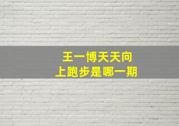 王一博天天向上跑步是哪一期