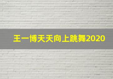 王一博天天向上跳舞2020