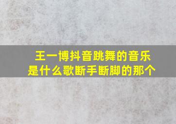 王一博抖音跳舞的音乐是什么歌断手断脚的那个