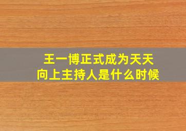 王一博正式成为天天向上主持人是什么时候