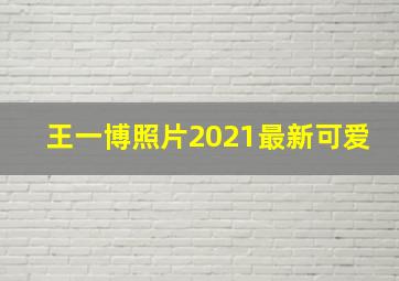 王一博照片2021最新可爱