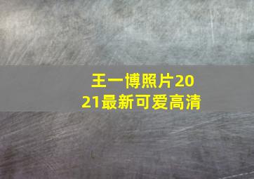 王一博照片2021最新可爱高清