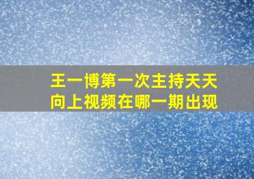 王一博第一次主持天天向上视频在哪一期出现