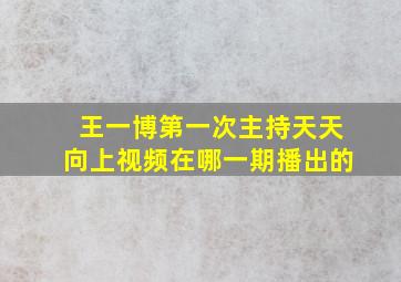 王一博第一次主持天天向上视频在哪一期播出的