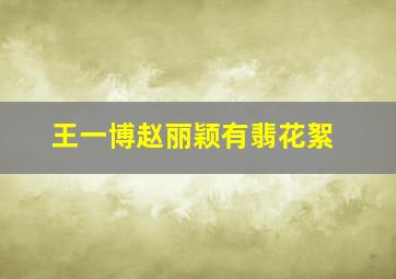 王一博赵丽颖有翡花絮