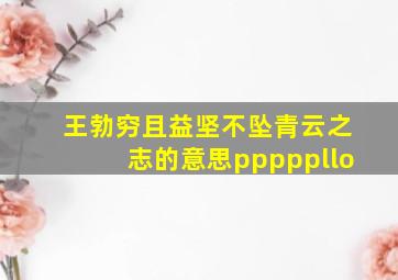 王勃穷且益坚不坠青云之志的意思pppppllo