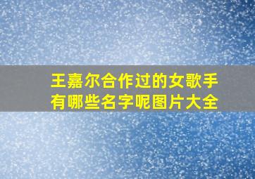 王嘉尔合作过的女歌手有哪些名字呢图片大全