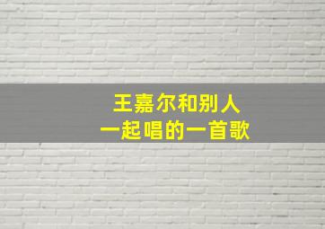 王嘉尔和别人一起唱的一首歌