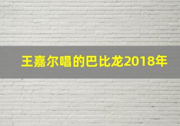 王嘉尔唱的巴比龙2018年