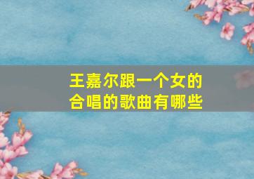 王嘉尔跟一个女的合唱的歌曲有哪些