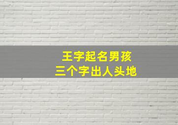 王字起名男孩三个字出人头地