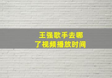 王强歌手去哪了视频播放时间