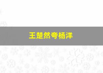 王楚然夸杨洋