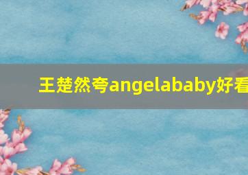 王楚然夸angelababy好看