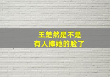 王楚然是不是有人捧她的脸了