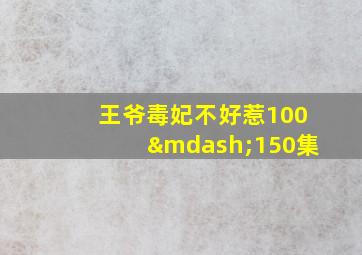 王爷毒妃不好惹100—150集