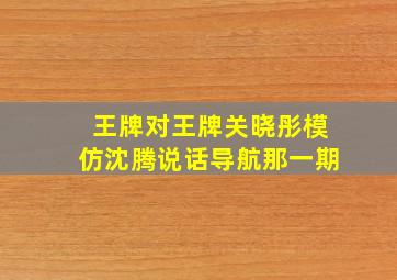 王牌对王牌关晓彤模仿沈腾说话导航那一期