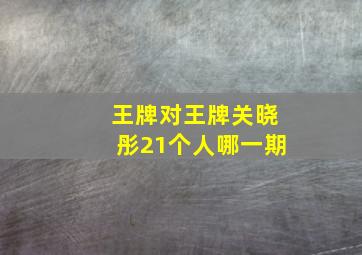 王牌对王牌关晓彤21个人哪一期