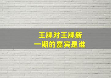 王牌对王牌新一期的嘉宾是谁