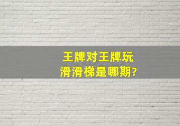 王牌对王牌玩滑滑梯是哪期?