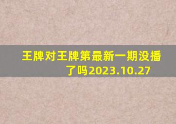 王牌对王牌第最新一期没播了吗2023.10.27