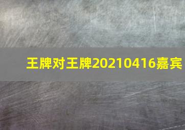 王牌对王牌20210416嘉宾