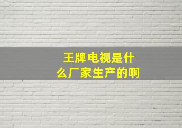 王牌电视是什么厂家生产的啊