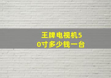 王牌电视机50寸多少钱一台