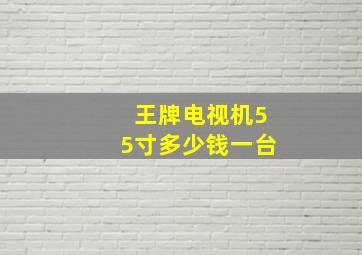 王牌电视机55寸多少钱一台