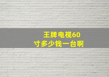 王牌电视60寸多少钱一台啊