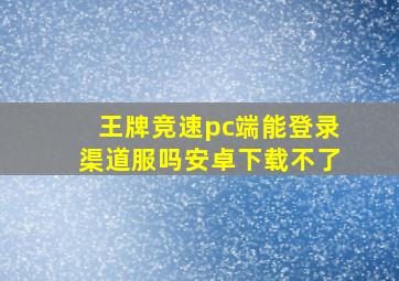 王牌竞速pc端能登录渠道服吗安卓下载不了