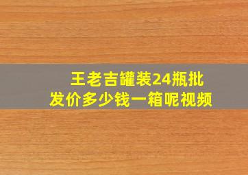 王老吉罐装24瓶批发价多少钱一箱呢视频