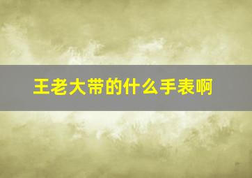 王老大带的什么手表啊