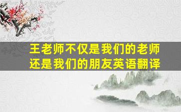 王老师不仅是我们的老师还是我们的朋友英语翻译