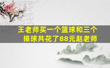 王老师买一个篮球和三个排球共花了88元赵老师