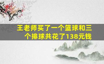 王老师买了一个篮球和三个排球共花了138元钱