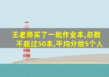 王老师买了一批作业本,总数不超过50本,平均分给5个人