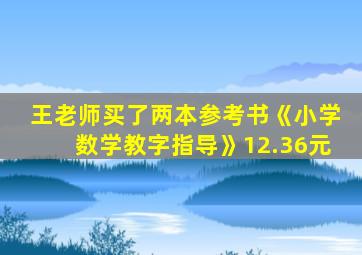 王老师买了两本参考书《小学数学教字指导》12.36元