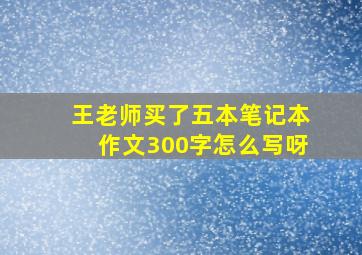 王老师买了五本笔记本作文300字怎么写呀