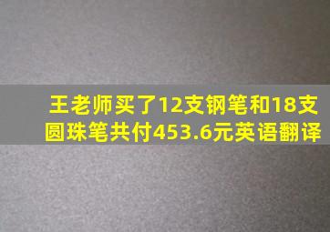 王老师买了12支钢笔和18支圆珠笔共付453.6元英语翻译